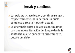 break y continue

>! as palabras clave break y continue se usan,
 L
 respectivamente, para detener un bucle
 completo o solo la iteración actual.
>! a diferencia entre ellas es si continuamos
 L
 con una nueva iteración del loop o desde la
 sentencia que se encuentra directamente
 debajo del ciclo.
 