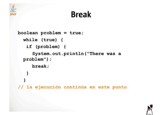 Break
boolean problem = true;
  while (true) {
    if (problem) {
      System.out.println("There was a
  problem");
      break;
    }
  }
// la ejecución continúa en este punto
 