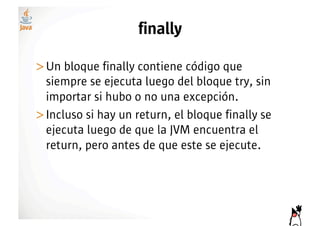 finally

>! n bloque finally contiene código que
 U
 siempre se ejecuta luego del bloque try, sin
 importar si hubo o no una excepción.
>! ncluso si hay un return, el bloque finally se
 I
 ejecuta luego de que la JVM encuentra el
 return, pero antes de que este se ejecute.
 