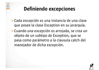 Definiendo excepciones

>! ada excepción es una instancia de una clase
 C
 que posee la clase Exception en su jerarquía.
>! uando una excepción es arrojada, se crea un
 C
 objeto de un subtipo de Exception, que se
 pasa como parámetro a la clausula catch del
 manejador de dicha excepción.
 