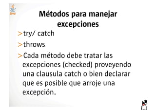 Métodos para manejar
          excepciones
>! ry/ catch
 t
>! hrows
 t
>! ada método debe tratar las
 C
 excepciones (checked) proveyendo
 una clausula catch o bien declarar
 que es posible que arroje una
 excepción.
 