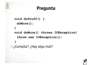 Pregunta

  void doStuff() {
    doMore();
  }
  void doMore() throws IOException{
    throw new IOException();
  }
>! Compila? ¿Hay algo mal?
 ¿
 