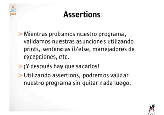 Assertions

>! ientras probamos nuestro programa,
 M
 validamos nuestras asunciones utilizando
 prints, sentencias if/else, manejadores de
 excepciones, etc.
>! Y después hay que sacarlos!
 ¡
>! tilizando assertions, podremos validar
 U
 nuestro programa sin quitar nada luego.
 