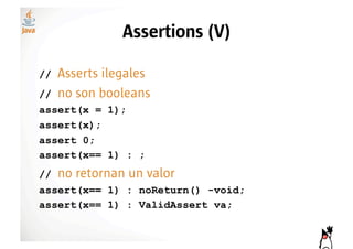 Assertions (V)

//   Asserts ilegales
//   no son booleans
assert(x = 1);
assert(x);
assert 0;
assert(x== 1) : ;
//   no retornan un valor
assert(x== 1) : noReturn() -void;
assert(x== 1) : ValidAssert va;
 