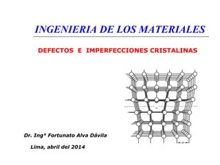 INGENIERIA DE LOS MATERIALES 
DEFECTOS E IMPERFECCIONES CRISTALINAS 
Dr. Ing° Fortunato Alva Dávila 
Lima, abril del 2014 
 