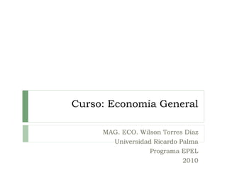 Curso: Economía General
MAG. ECO. Wilson Torres Díaz
Universidad Ricardo Palma
Programa EPEL
2010
 