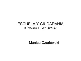 ESCUELA Y CIUDADANIA
  IGNACIO LEWKOWICZ



    Mónica Czerlowski
 