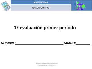 1ª evaluación primer período
NOMBRE:___________________________GRADO:________
MATEMÁTICAS
GRADO QUINTO
Elaboro: Diana Milena Vargas Rincón
Lic. Matemáticas y estadística
 