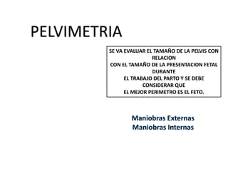 PELVIMETRIA
SE VA EVALUAR EL TAMAÑO DE LA PELVIS CON
RELACION
CON EL TAMAÑO DE LA PRESENTACION FETAL
DURANTE
EL TRABAJO DEL PARTO Y SE DEBE
CONSIDERAR QUE
EL MEJOR PERIMETRO ES EL FETO.
 