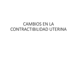 CAMBIOS EN LA
CONTRACTIBILIDAD UTERINA
 