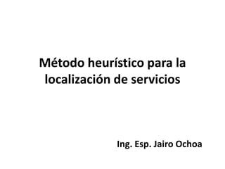 Método heurístico para la
localización de servicios



             Ing. Esp. Jairo Ochoa
 