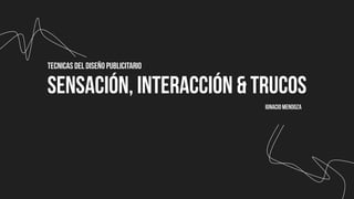 SENSACIÓN, INTERACCIÓN & TRUCOS
TECNICAS DEL DISEÑO PUBLICITARIO
IgnacioMendoza
 