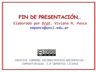 FIN DE PRESENTACIÓN… 
Elaborado por Prof. Viviana M. Ponce 
vmponce@unsl.edu.ar 
CREATIVE COMMONS RECONOCIMIENTO-NOCOMERCIAL-COMPARTIRIGUAL 
3.0 UNPORTED LICENSE 
