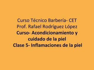 Curso Técnico Barbería- CET Prof. Rafael Rodríguez López Curso- Acondicionamiento y cuidado de la piel  Clase 5- Inflamaciones de la piel 