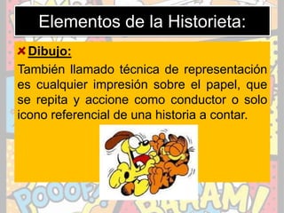 Elementos de la Historieta:
Dibujo:
También llamado técnica de representación
es cualquier impresión sobre el papel, que
se repita y accione como conductor o solo
icono referencial de una historia a contar.
 