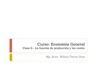 Curso: Economía General
Clase 6 - La función de producción y los costes
Mg. Econ. Wilson Torres Díaz
 