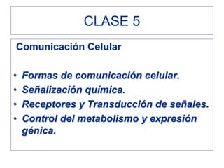 CLASE 5
Comunicación Celular

•   Formas de comunicación celular.
•   Señalización química.
•   Receptores y Transducción de señales.
•   Control del metabolismo y expresión
    génica.
 