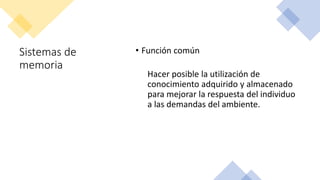 Sistemas de
memoria
• Función común
Hacer posible la utilización de
conocimiento adquirido y almacenado
para mejorar la respuesta del individuo
a las demandas del ambiente.
 