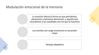 Modulación emocional de la memoria
La emoción afecta la forma en que percibimos,
planeamos y tomamos decisiones, y aquello que
recordamos y las cualidades con las que lo hacemos
Los eventos con carga emocional se recuerdan
mejor
Ventaja adaptativa
 