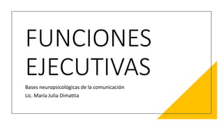 FUNCIONES
EJECUTIVAS
Bases neuropsicológicas de la comunicación
Lic. María Julia Dimattia
 