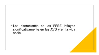 • Las alteraciones de las FFEE influyen
significativamente en las AVD y en la vida
social
 
