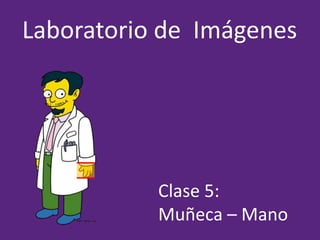 Clase 5:
Muñeca – Mano
Laboratorio de Imágenes
 