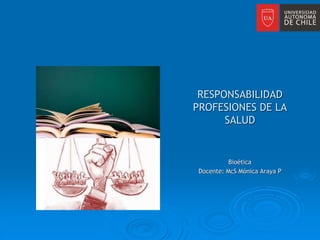 RESPONSABILIDAD
PROFESIONES DE LA
SALUD
Bioética
Docente: McS Mónica Araya P
 