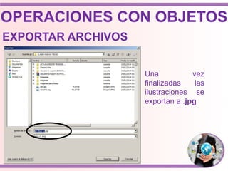 Una vez
finalizadas las
ilustraciones se
exportan a .jpg
OPERACIONES CON OBJETOS
EXPORTAR ARCHIVOS
 