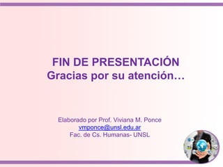 FIN DE PRESENTACIÓN
Gracias por su atención…
Elaborado por Prof. Viviana M. Ponce
vmponce@unsl.edu.ar
Fac. de Cs. Humanas- UNSL
 