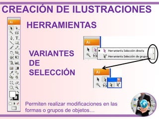 Permiten realizar modificaciones en las
formas o grupos de objetos…
HERRAMIENTAS
VARIANTES
DE
SELECCIÓN
CREACIÓN DE ILUSTRACIONES
 