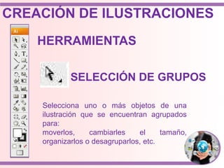 Selecciona uno o más objetos de una
ilustración que se encuentran agrupados
para:
moverlos, cambiarles el tamaño,
organizarlos o desagruparlos, etc.
HERRAMIENTAS
SELECCIÓN DE GRUPOS
CREACIÓN DE ILUSTRACIONES
 