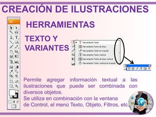 Permite agregar información textual a las
ilustraciones que puede ser combinada con
diversos objetos.
Se utiliza en combinación con la ventana
de Control, el menú Texto, Objeto, Filtros, etc.
HERRAMIENTAS
TEXTO Y
VARIANTES
CREACIÓN DE ILUSTRACIONES
 