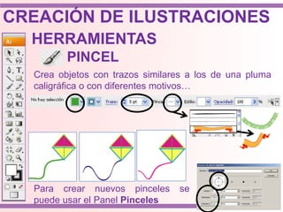 Crea objetos con trazos similares a los de una pluma
caligráfica o con diferentes motivos…
HERRAMIENTAS
PINCEL
Para crear nuevos pinceles se
puede usar el Panel Pinceles
CREACIÓN DE ILUSTRACIONES
 
