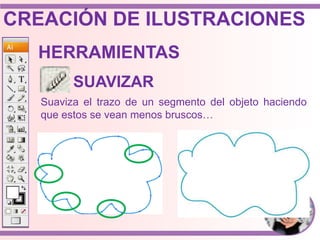 Suaviza el trazo de un segmento del objeto haciendo
que estos se vean menos bruscos…
HERRAMIENTAS
SUAVIZAR
CREACIÓN DE ILUSTRACIONES
 
