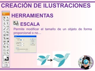 HERRAMIENTAS
ESCALA
Permite modificar el tamaño de un objeto de forma
proporcional o no…
CREACIÓN DE ILUSTRACIONES
 