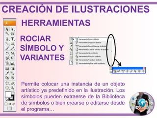 HERRAMIENTAS
ROCIAR
SÍMBOLO Y
VARIANTES
Permite colocar una instancia de un objeto
artístico ya predefinido en la ilustración. Los
símbolos pueden extraerse de la Biblioteca
de símbolos o bien crearse o editarse desde
el programa…
CREACIÓN DE ILUSTRACIONES
 