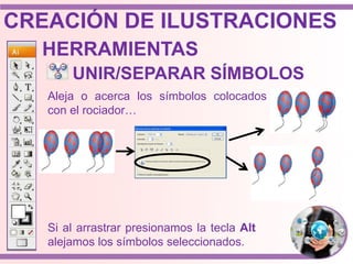 HERRAMIENTAS
Aleja o acerca los símbolos colocados
con el rociador…
UNIR/SEPARAR SÍMBOLOS
Si al arrastrar presionamos la tecla Alt
alejamos los símbolos seleccionados.
CREACIÓN DE ILUSTRACIONES
 