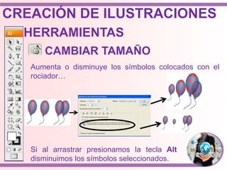 HERRAMIENTAS
Aumenta o disminuye los símbolos colocados con el
rociador…
CAMBIAR TAMAÑO
Si al arrastrar presionamos la tecla Alt
disminuimos los símbolos seleccionados.
CREACIÓN DE ILUSTRACIONES
 
