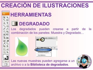 HERRAMIENTAS
Los degradados pueden crearse a partir de la
combinación de los paneles: Muestra y Degradado…
DEGRADADO
Las nuevas muestras pueden agregarse a un
archivo o a la Biblioteca de degradados.
CREACIÓN DE ILUSTRACIONES
 