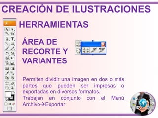 HERRAMIENTAS
ÁREA DE
RECORTE Y
VARIANTES
Permiten dividir una imagen en dos o más
partes que pueden ser impresas o
exportadas en diversos formatos.
Trabajan en conjunto con el Menú
ArchivoExportar
CREACIÓN DE ILUSTRACIONES
 
