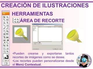 HERRAMIENTAS
ÁREA DE RECORTE
•Pueden crearse y exportarse tantos
recortes de imágenes como se desee.
•Los recortes pueden personalizarse desde
el Menú Contextual.
CREACIÓN DE ILUSTRACIONES
 