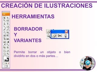 HERRAMIENTAS
BORRADOR
Y
VARIANTES
Permite borrar un objeto o bien
dividirlo en dos o más partes…
CREACIÓN DE ILUSTRACIONES
 
