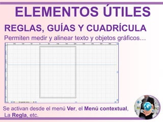 ELEMENTOS ÚTILES
REGLAS, GUÍAS Y CUADRÍCULA
Permiten medir y alinear texto y objetos gráficos…
Se activan desde el menú Ver, el Menú contextual,
La Regla, etc.
 