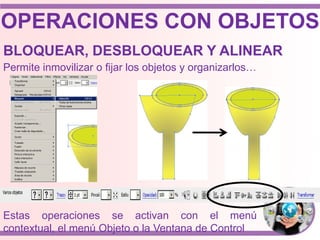 OPERACIONES CON OBJETOS
BLOQUEAR, DESBLOQUEAR Y ALINEAR
Permite inmovilizar o fijar los objetos y organizarlos…
Estas operaciones se activan con el menú
contextual, el menú Objeto o la Ventana de Control
 