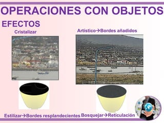OPERACIONES CON OBJETOS
EFECTOS
EstilizarBordes resplandecientes
ArtísticoBordes añadidos
BosquejarReticulación
Cristalizar
 