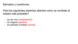 Ejemplos y cuestiones:
Para los siguientes sistemas abiertos como se combate el
estado más probable?
- Un ser vivo (metabolismo)
- Un negocio (gestión)
- Un péndulo invertido (control)
 