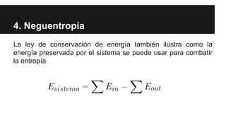 4. Neguentropía
La ley de conservación de energía también ilustra como la
energía preservada por el sistema se puede usar para combatir
la entropía
 
