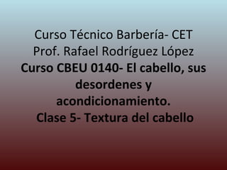 Curso Técnico Barbería- CET Prof. Rafael Rodríguez López Curso CBEU 0140- El cabello, sus desordenes y acondicionamiento.  Clase 5- Textura del cabello 