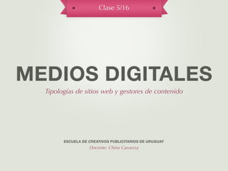 Clase 5/16




MEDIOS DIGITALES
  Tipologías de sitios web y gestores de contenido




        ESCUELA DE CREATIVOS PUBLICITARIOS DE URUGUAY
                   Docente: Chino Carranza
 