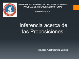 Inferencia acerca de
las Proposiciones.
Ing. Noé Abel Castillo Lemus
UNIVERSIDAD MARIANO GÁLVEZ DE GUATEMALA
FACULTAD DE INGENIERÍA EN SISTEMAS
ESTADÍSTICA II
 